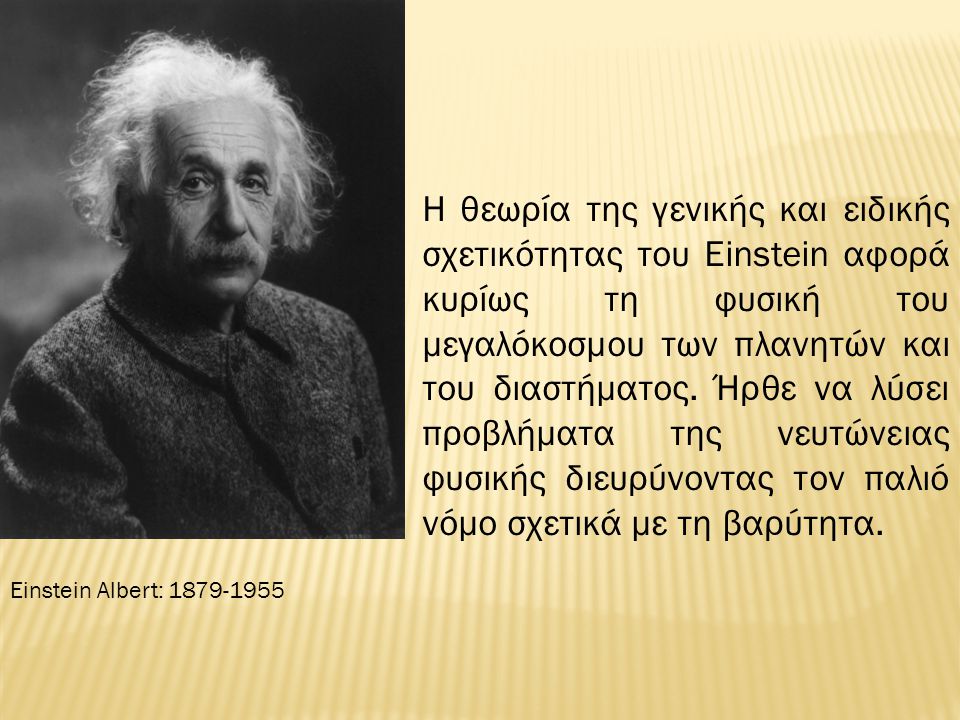 Η θεωρία της γενικής και ειδικής σχετικότητας του Einstein αφορά κυρίως τη φυσική του μεγαλόκοσμου των πλανητών και του διαστήματος. Ήρθε να λύσει προβλήματα της νευτώνειας φυσικής διευρύνοντας τον παλιό νόμο σχετικά με τη βαρύτητα.