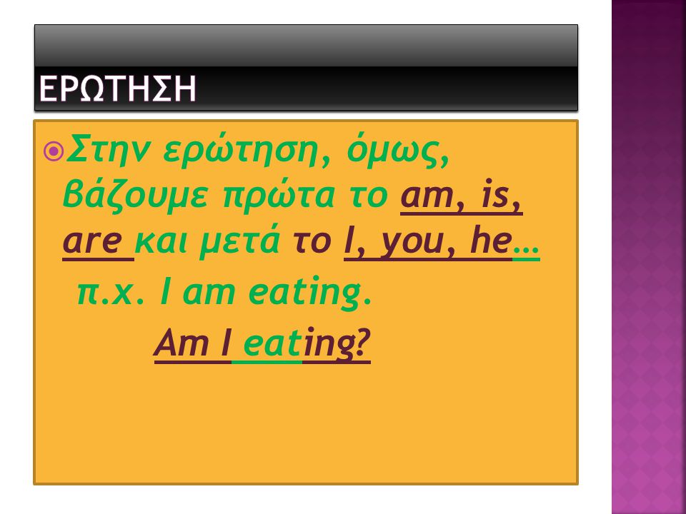 ΕΡΩΤΗΣΗ Στην ερώτηση, όμως, βάζουμε πρώτα το am, is, are και μετά το I, you, he… π.χ. I am eating.