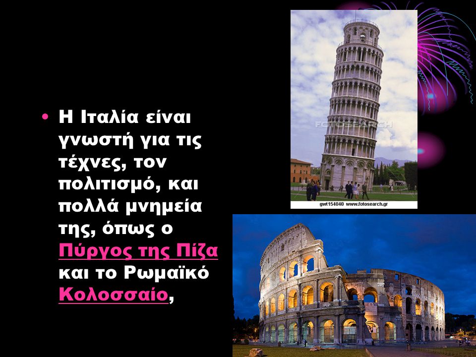 Η Ιταλία είναι γνωστή για τις τέχνες, τον πολιτισμό, και πολλά μνημεία της, όπως ο Πύργος της Πίζα και το Ρωμαϊκό Κολοσσαίο,
