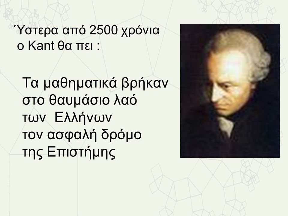Ύστερα από 2500 χρόνια ο Kant θα πει : Τα μαθηματικά βρήκαν στο θαυμάσιο λαό των Ελλήνων τον ασφαλή δρόμο της Επιστήμης.