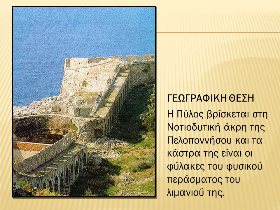 ΓΕΩΓΡΑΦΙΚΗ ΘΕΣΗ Η Πύλος βρίσκεται στη Νοτιοδυτική άκρη της Πελοποννήσου και τα κάστρα της είναι οι φύλακες του φυσικού περάσματος του λιμανιού της.