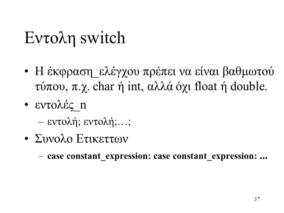 Εντολη switch Η έκφραση_ελέγχου πρέπει να είναι βαθμωτού τύπου, π.χ. char ή int, αλλά όχι float ή double.