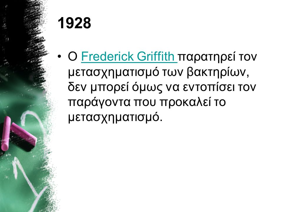 1928 Ο Frederick Griffith παρατηρεί τον μετασχηματισμό των βακτηρίων, δεν μπορεί όμως να εντοπίσει τον παράγοντα που προκαλεί το μετασχηματισμό.
