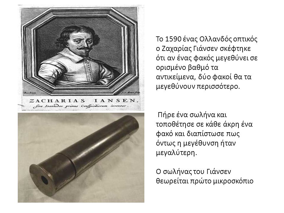 Το 1590 ένας Ολλανδός οπτικός ο Ζαχαρίας Γιάνσεν σκέφτηκε ότι αν ένας φακός μεγεθύνει σε ορισμένο βαθμό τα αντικείμενα, δύο φακοί θα τα μεγεθύνουν περισσότερο.