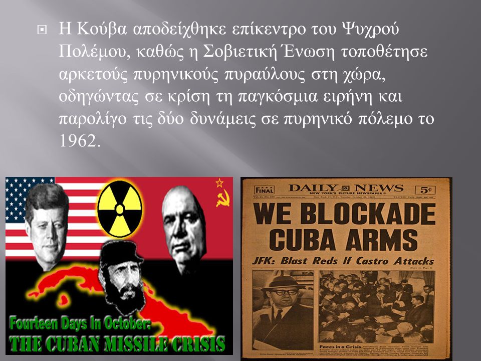 Η Κούβα αποδείχθηκε επίκεντρο του Ψυχρού Πολέμου, καθώς η Σοβιετική Ένωση τοποθέτησε αρκετούς πυρηνικούς πυραύλους στη χώρα, οδηγώντας σε κρίση τη παγκόσμια ειρήνη και παρολίγο τις δύο δυνάμεις σε πυρηνικό πόλεμο το 1962.