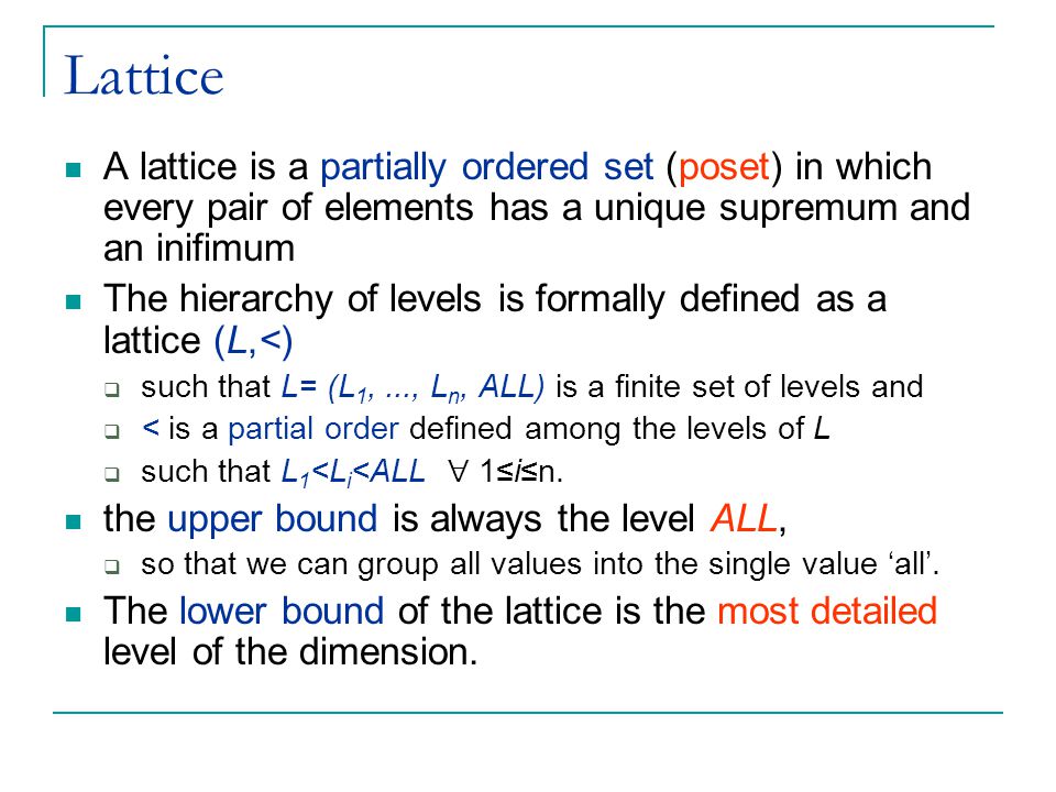 Lattice A lattice is a partially ordered set (poset) in which every pair of elements has a unique supremum and an inifimum.