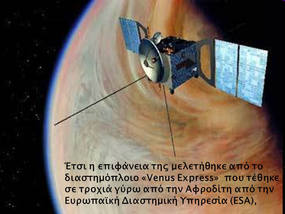 Έτσι η επιφάνεια της μελετήθηκε από το διαστημόπλοιο «Venus Express» που τέθηκε σε τροχιά γύρω από την Αφροδίτη από την Ευρωπαϊκή Διαστημική Υπηρεσία (ESA),