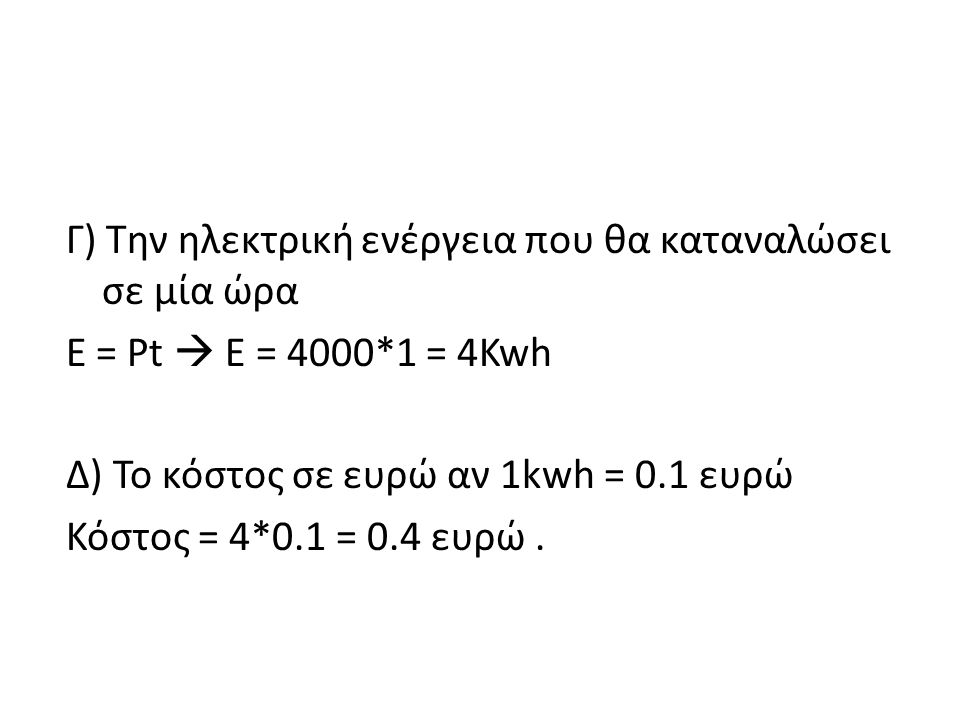 Γ) Την ηλεκτρική ενέργεια που θα καταναλώσει σε μία ώρα E = Pt  E = 4000*1 = 4Kwh Δ) Το κόστος σε ευρώ αν 1kwh = 0.1 ευρώ Κόστος = 4*0.1 = 0.4 ευρώ .