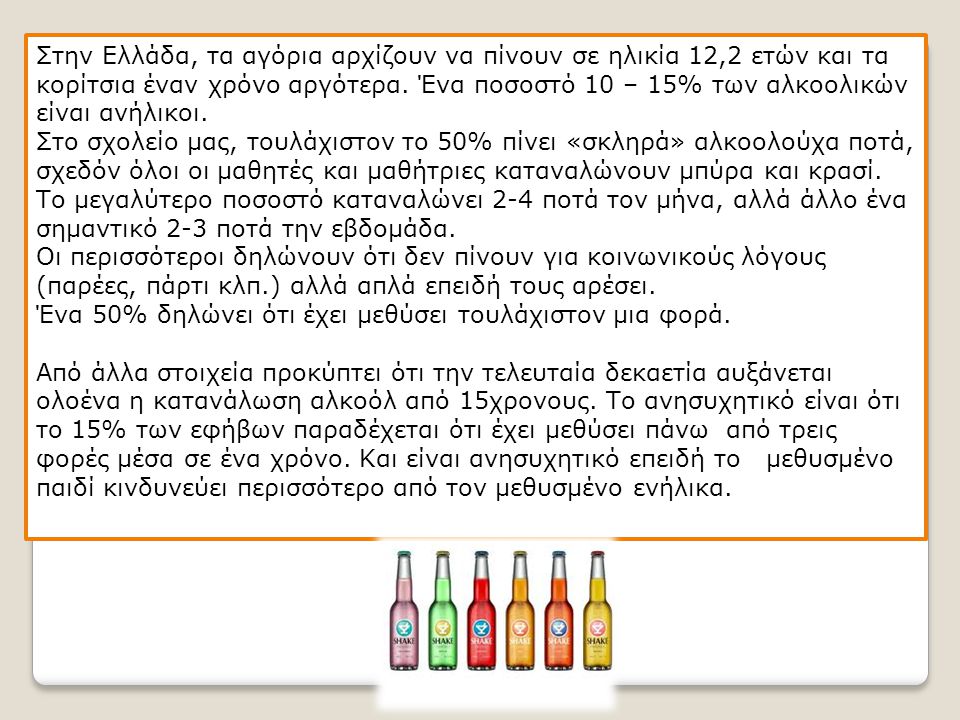 Στην Ελλάδα, τα αγόρια αρχίζουν να πίνουν σε ηλικία 12,2 ετών και τα κορίτσια έναν χρόνο αργότερα. Ένα ποσοστό 10 – 15% των αλκοολικών είναι ανήλικοι.