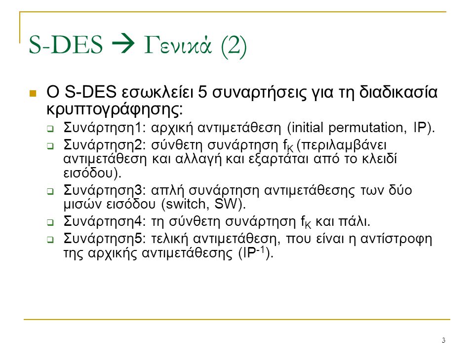 S-DES  Γενικά (2) Ο S-DES εσωκλείει 5 συναρτήσεις για τη διαδικασία κρυπτογράφησης: Συνάρτηση1: αρχική αντιμετάθεση (initial permutation, IP).