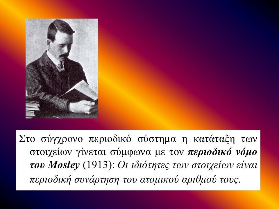 Στο σύγχρονο περιοδικό σύστημα η κατάταξη των στοιχείων γίνεται σύμφωνα με τον περιοδικό νόμο του Mosley (1913): Οι ιδιότητες των στοιχείων είναι περιοδική συνάρτηση του ατομικού αριθμού τους.