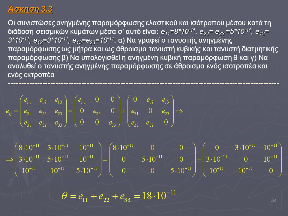 Άσκηση 3.3 Οι συνιστώσες ανηγμένης παραμόρφωσης ελαστικού και ισότροπου μέσου κατά τη διάδοση σεισμικών κυμάτων μέσα σ’ αυτό είναι: e11=8*10-11, e22= e33 =5*10-11, e12= 3*10-11, e12=3*10-11, e13=e23=10-11.