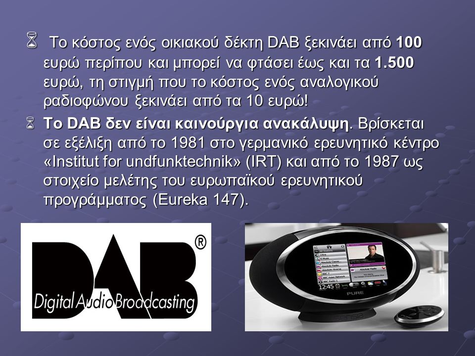 Το κόστος ενός οικιακού δέκτη DAB ξεκινάει από 100 ευρώ περίπου και μπορεί να φτάσει έως και τα ευρώ, τη στιγμή που το κόστος ενός αναλογικού ραδιοφώνου ξεκινάει από τα 10 ευρώ!