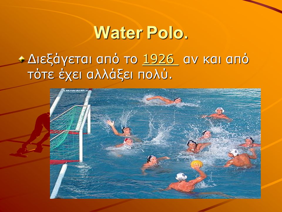 Water Polo. Διεξάγεται από το 1926 αν και από τότε έχει αλλάξει πολύ.