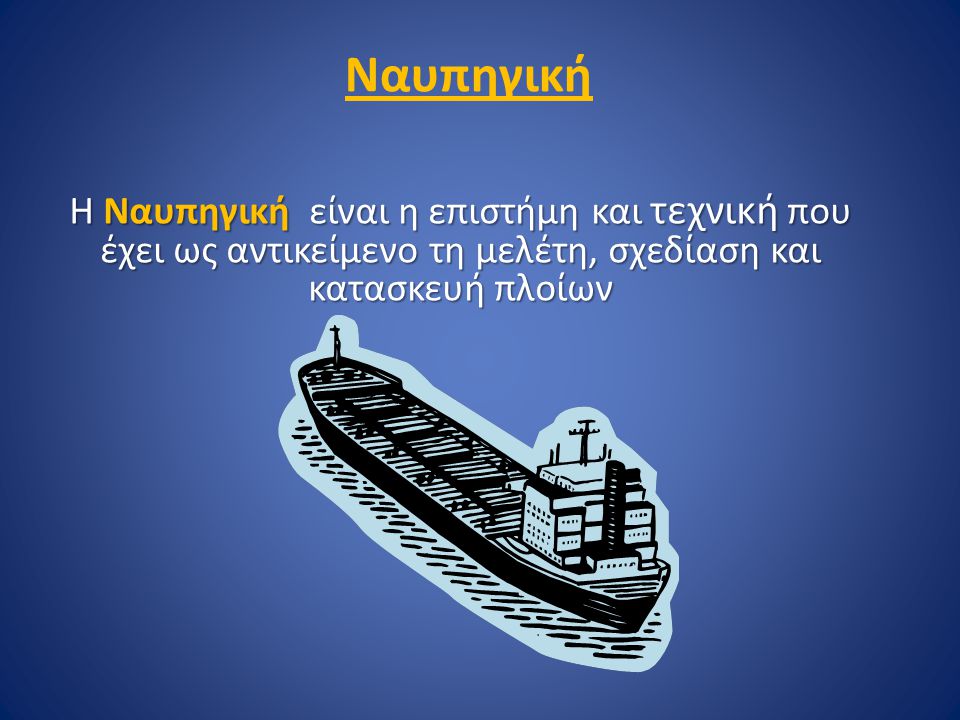 Ναυπηγική Η Ναυπηγική είναι η επιστήμη και τεχνική που έχει ως αντικείμενο τη μελέτη, σχεδίαση και κατασκευή πλοίων.