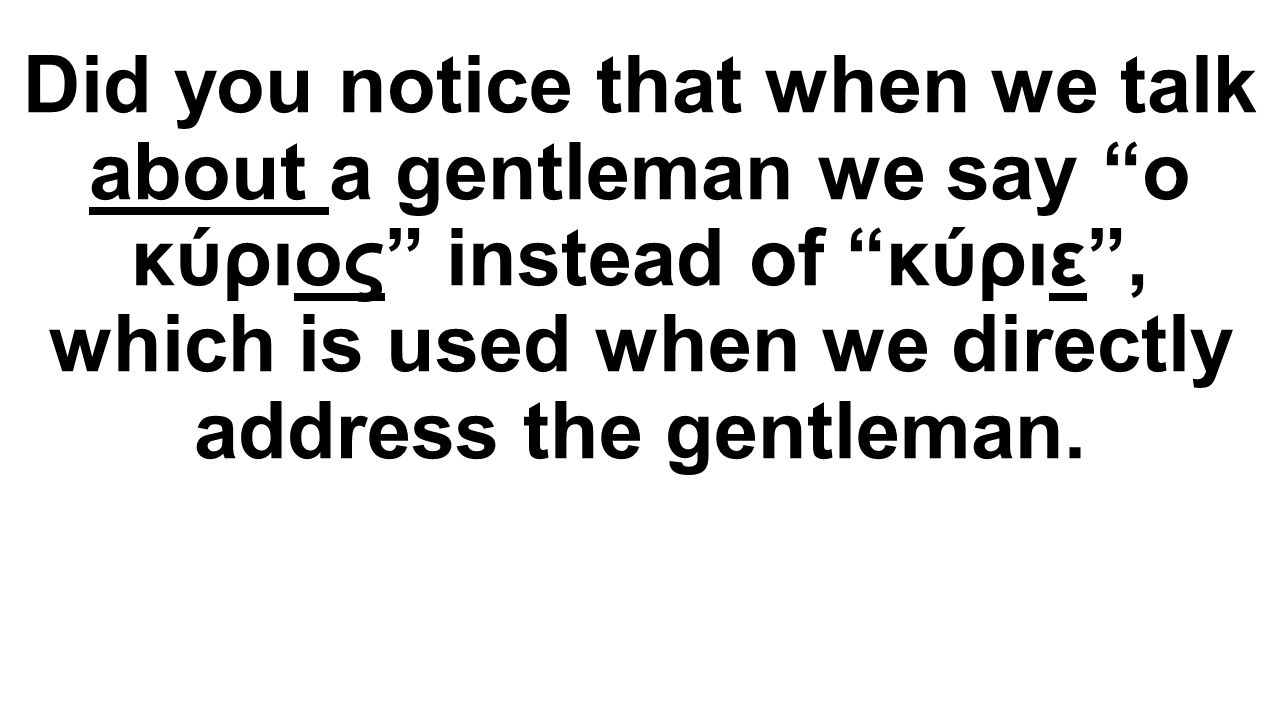 Did you notice that when we talk about a gentleman we say o κύριος instead of κύριε , which is used when we directly address the gentleman.