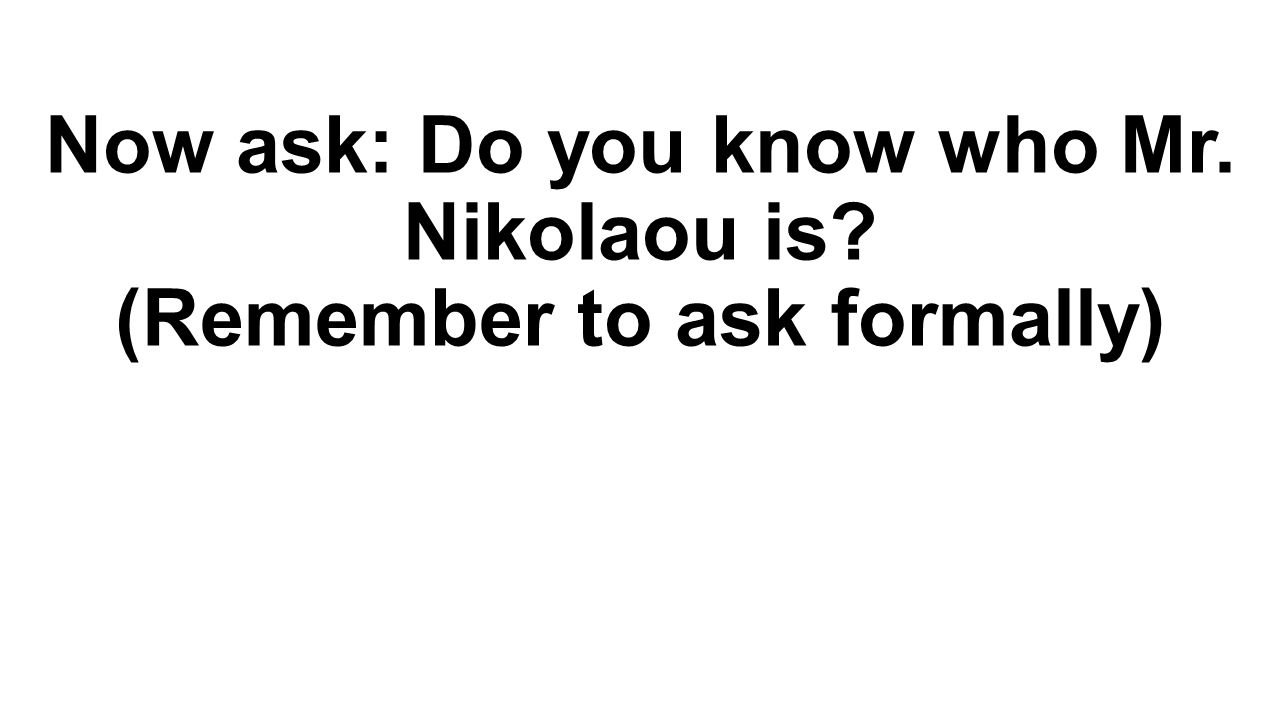 Now ask: Do you know who Mr. Nikolaou is (Remember to ask formally)
