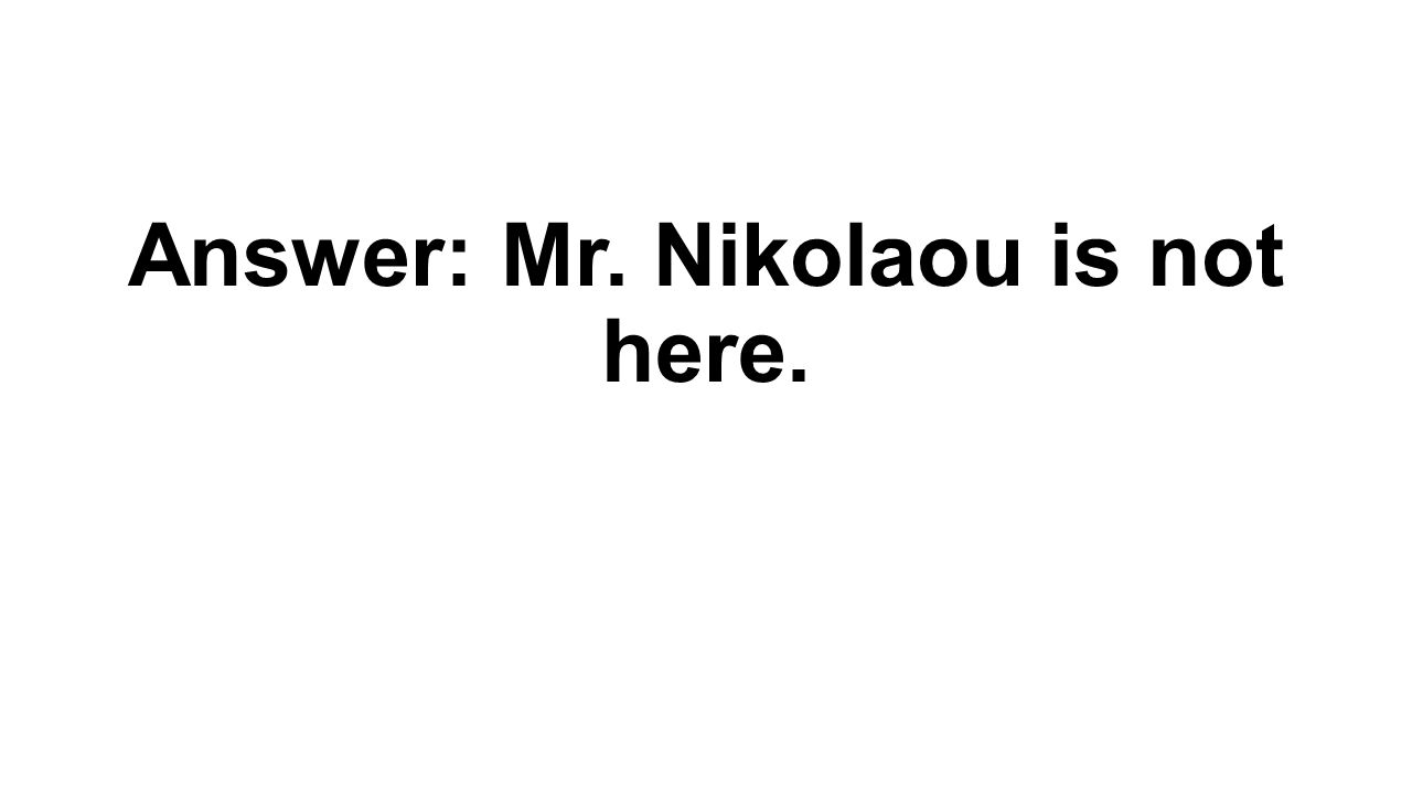 Answer: Mr. Nikolaou is not here.