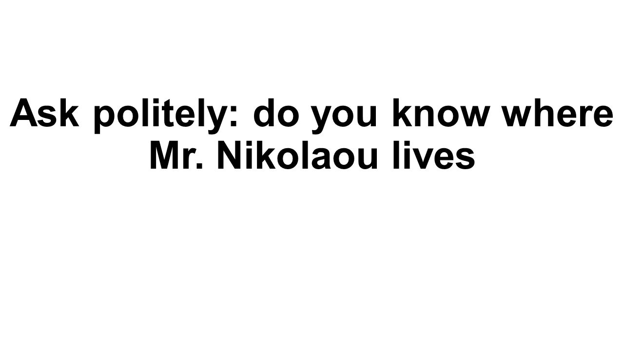 Ask politely: do you know where Mr. Nikolaou lives