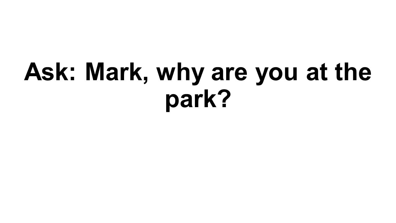 Ask: Mark, why are you at the park