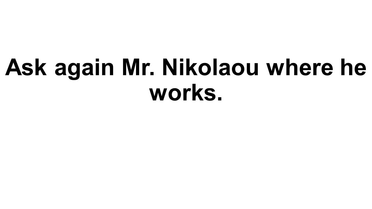 Ask again Mr. Nikolaou where he works.