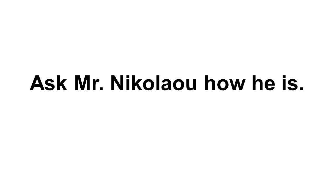Ask Mr. Nikolaou how he is.