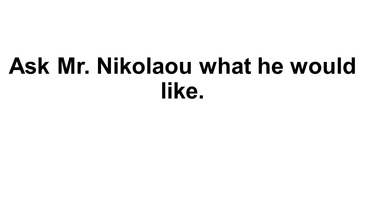 Ask Mr. Nikolaou what he would like.