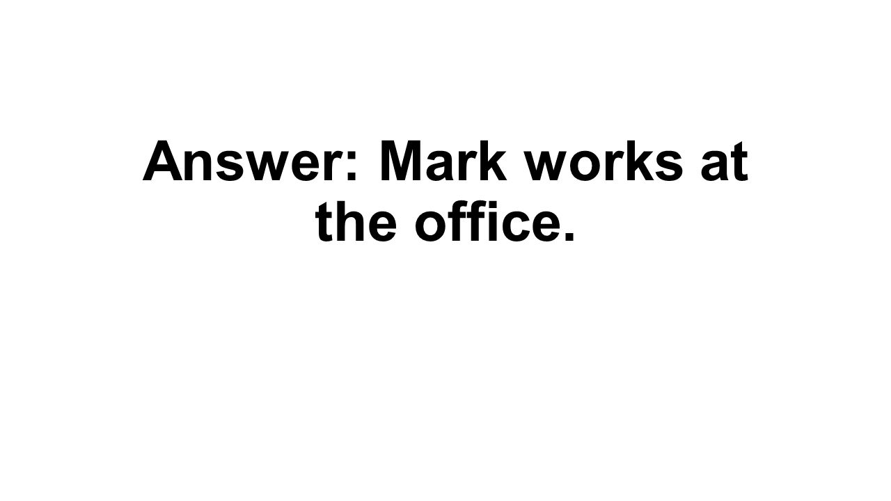 Answer: Mark works at the office.