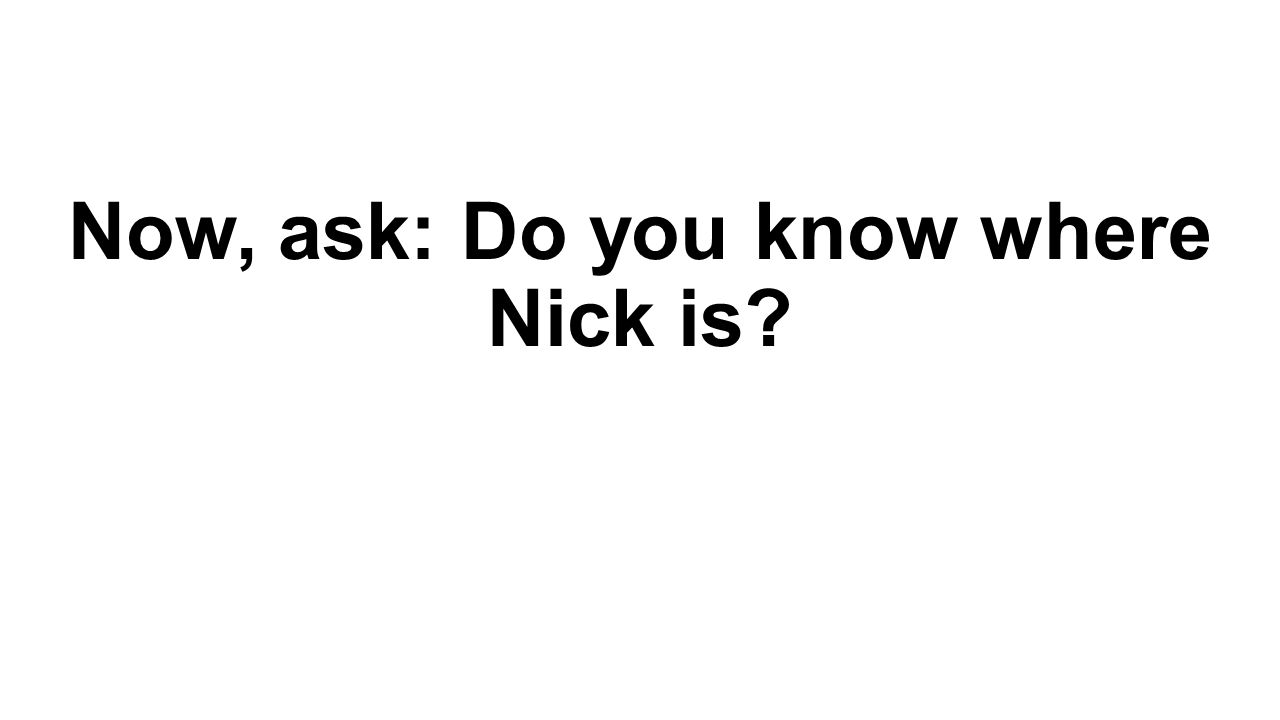 Now, ask: Do you know where Nick is