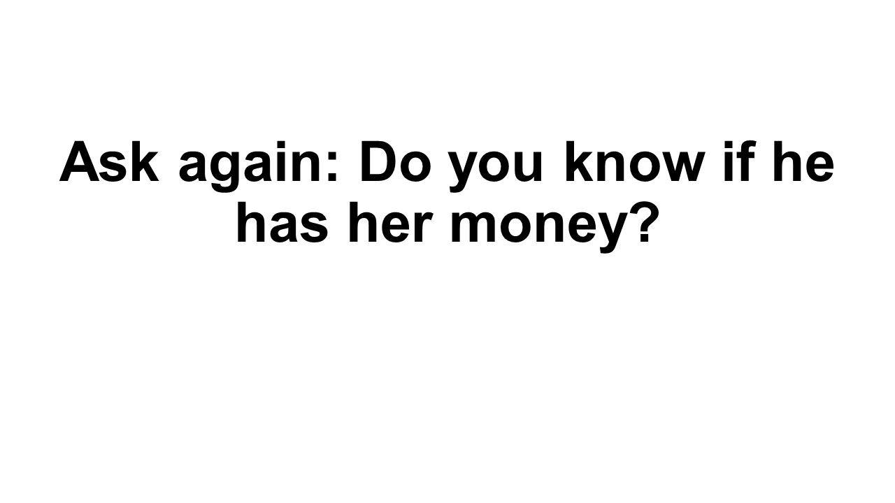 Ask again: Do you know if he has her money
