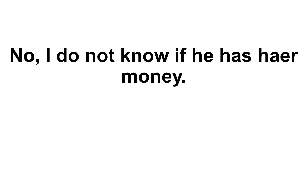 No, I do not know if he has haer money.