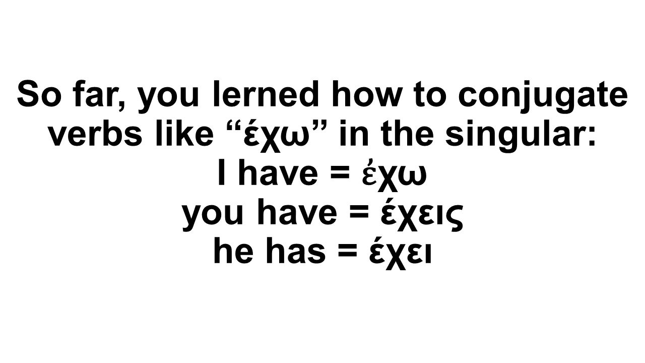 So far, you lerned how to conjugate verbs like έχω in the singular: I have = ἐχω you have = έχεις he has = έχει