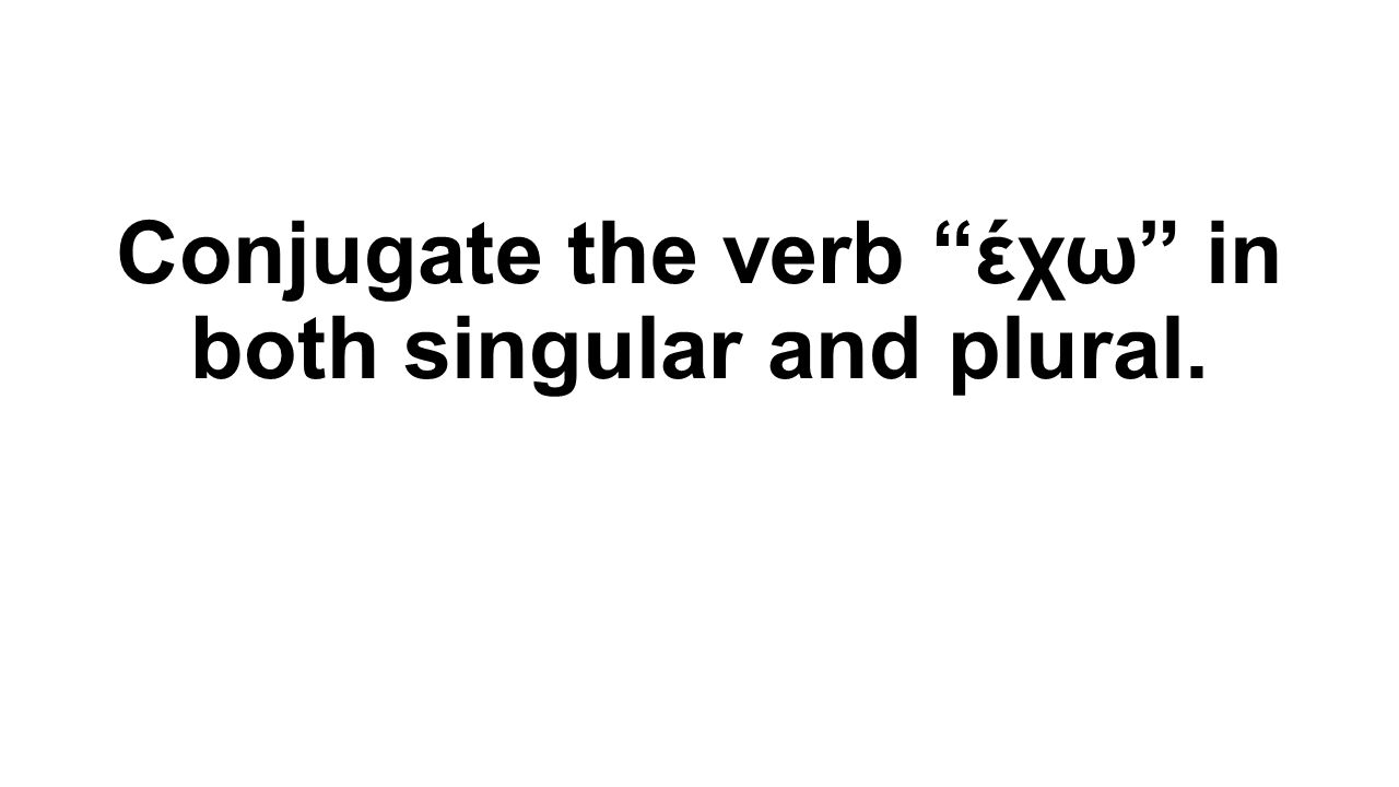 Conjugate the verb έχω in both singular and plural.