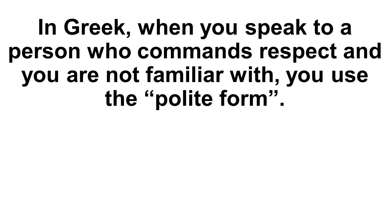 In Greek, when you speak to a person who commands respect and you are not familiar with, you use the polite form .