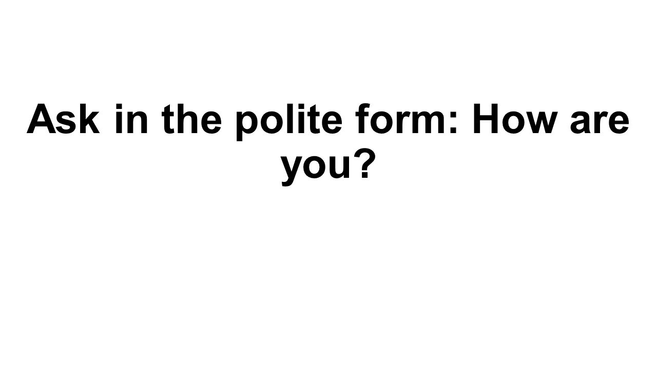 Ask in the polite form: How are you