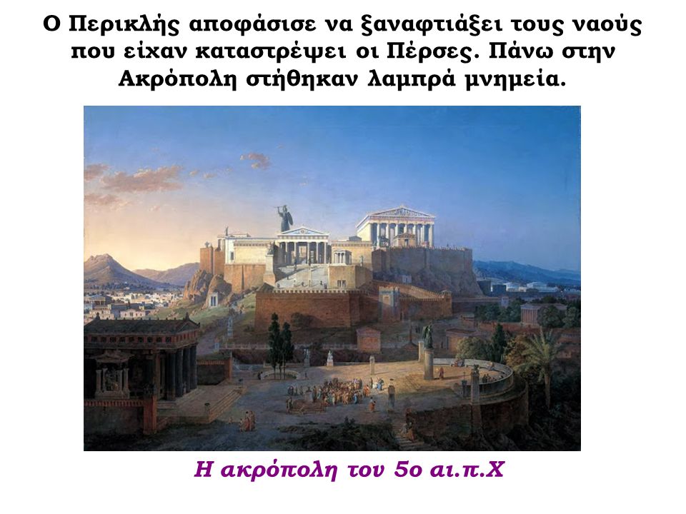 Ο Περικλής αποφάσισε να ξαναφτιάξει τους ναούς που είχαν καταστρέψει οι Πέρσες. Πάνω στην Ακρόπολη στήθηκαν λαμπρά μνημεία.