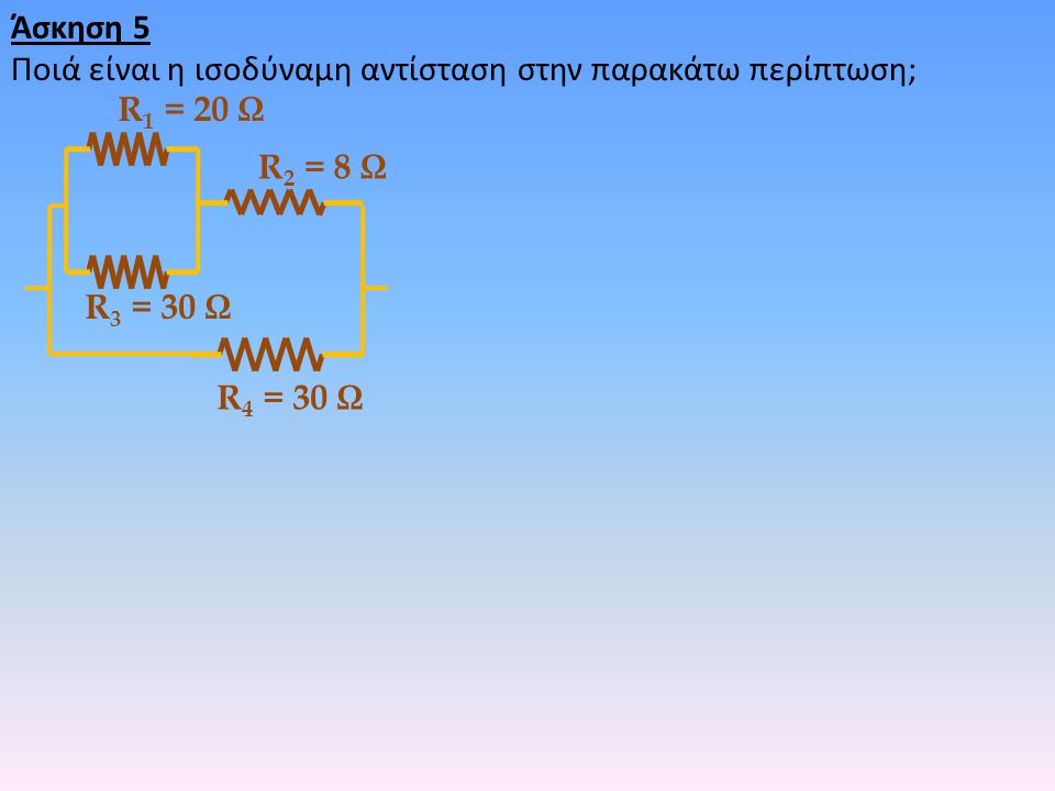 Άσκηση 5 Ποιά είναι η ισοδύναμη αντίσταση στην παρακάτω περίπτωση; R1 = 20 Ω. R2 = 8 Ω. R3 = 30 Ω.