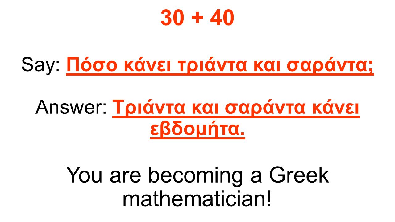 Here is an example: Say: Πόσο κάνει τριάντα και σαράντα; Answer: Τριάντα και σαράντα κάνει εβδομήτα.
