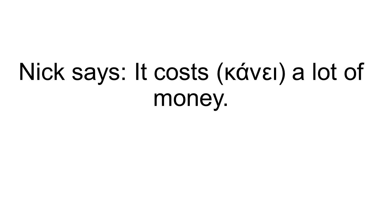 Nick says: It costs (κάνει) a lot of money.