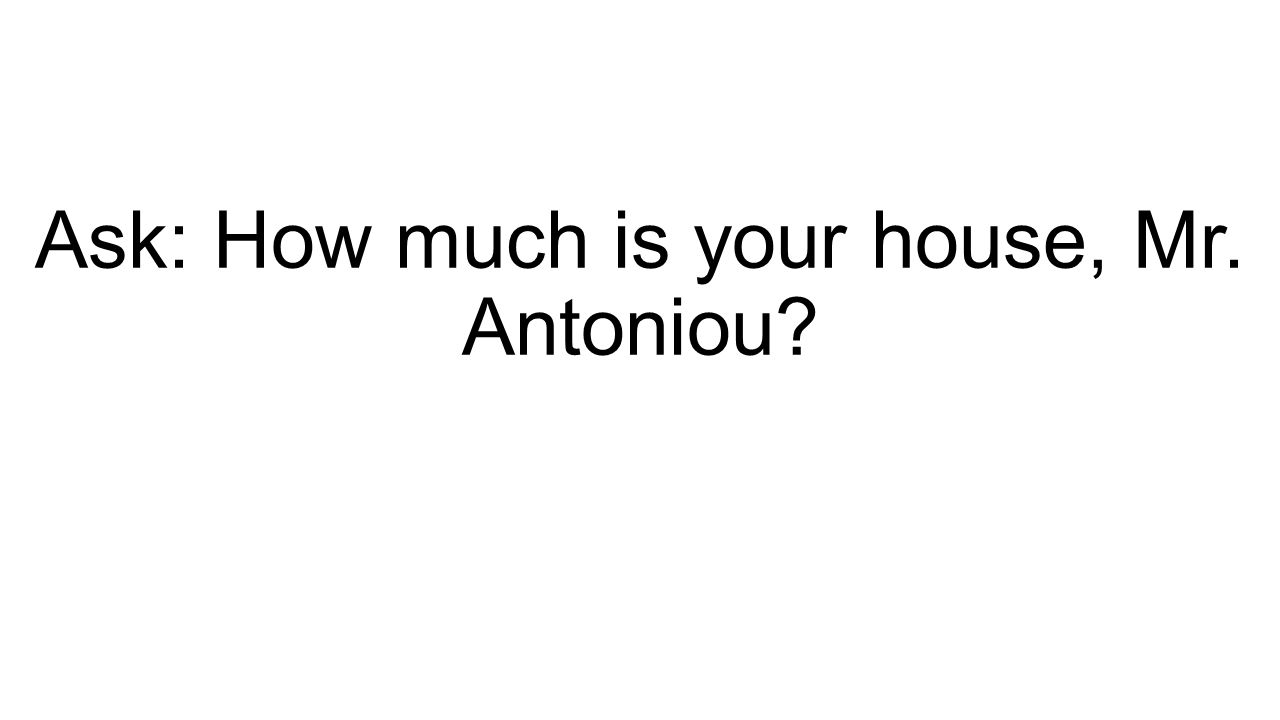 Ask: How much is your house, Mr. Antoniou