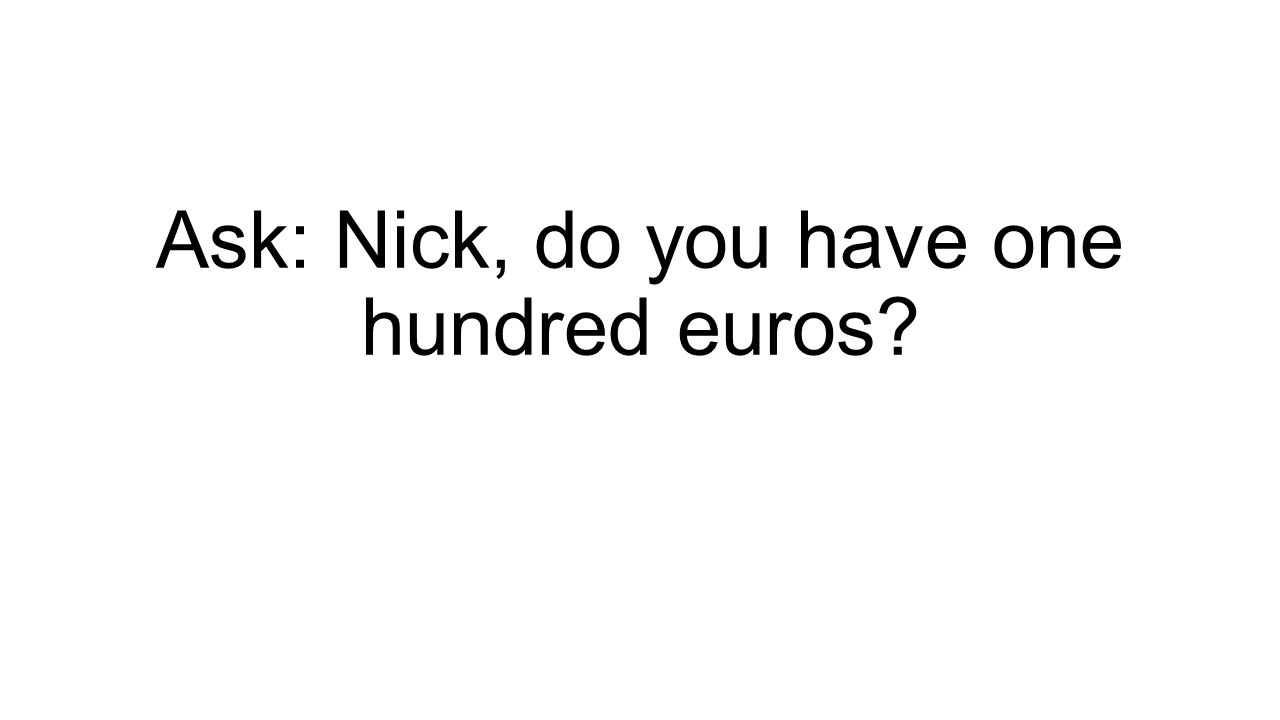 Ask: Nick, do you have one hundred euros