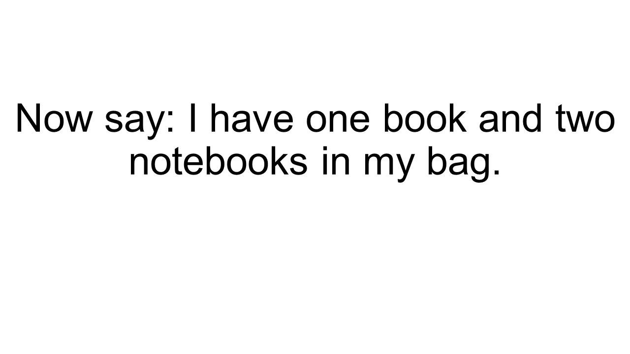 Now say: I have one book and two notebooks in my bag.