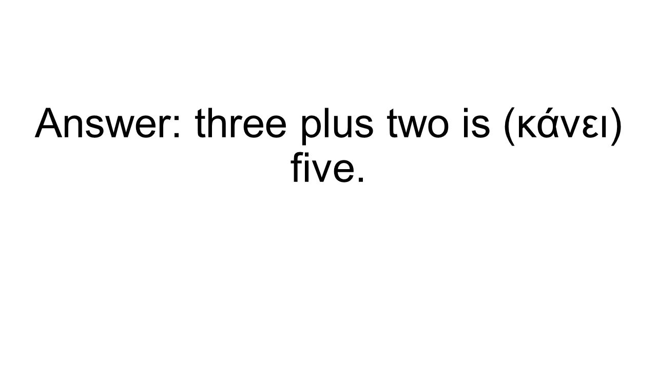 Answer: three plus two is (κάνει) five.