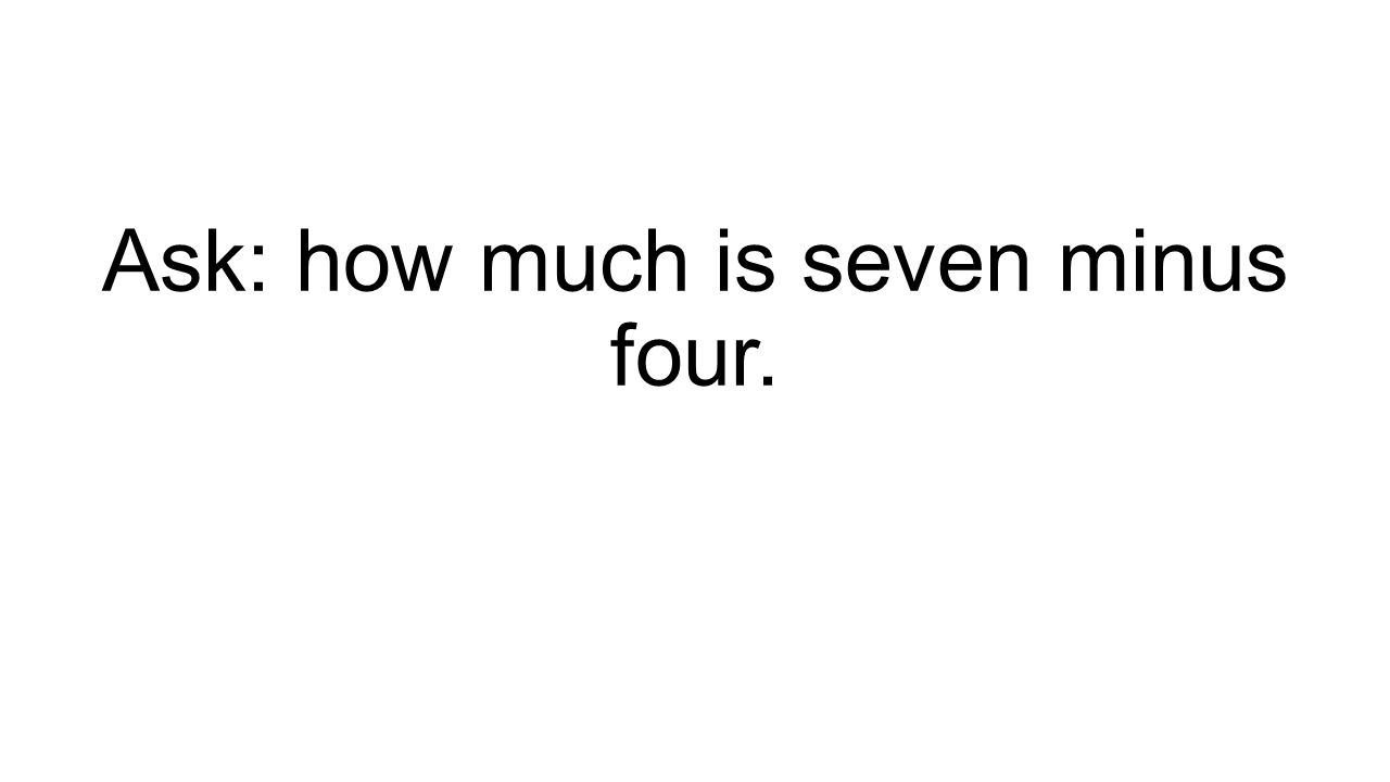 Ask: how much is seven minus four.