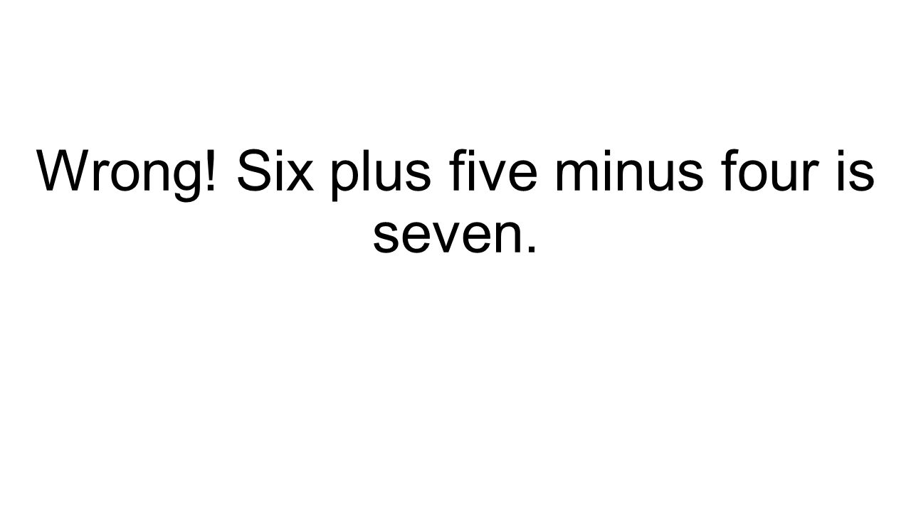 Wrong! Six plus five minus four is seven.