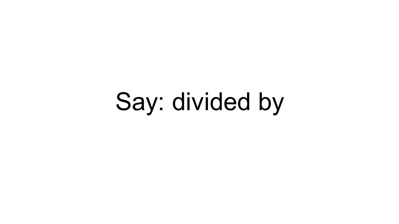 Say: divided by