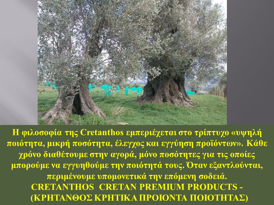 Η φιλοσοφία της Cretanthos εμπεριέχεται στο τρίπτυχο «υψηλή ποιότητα, μικρή ποσότητα, έλεγχος και εγγύηση προϊόντων».