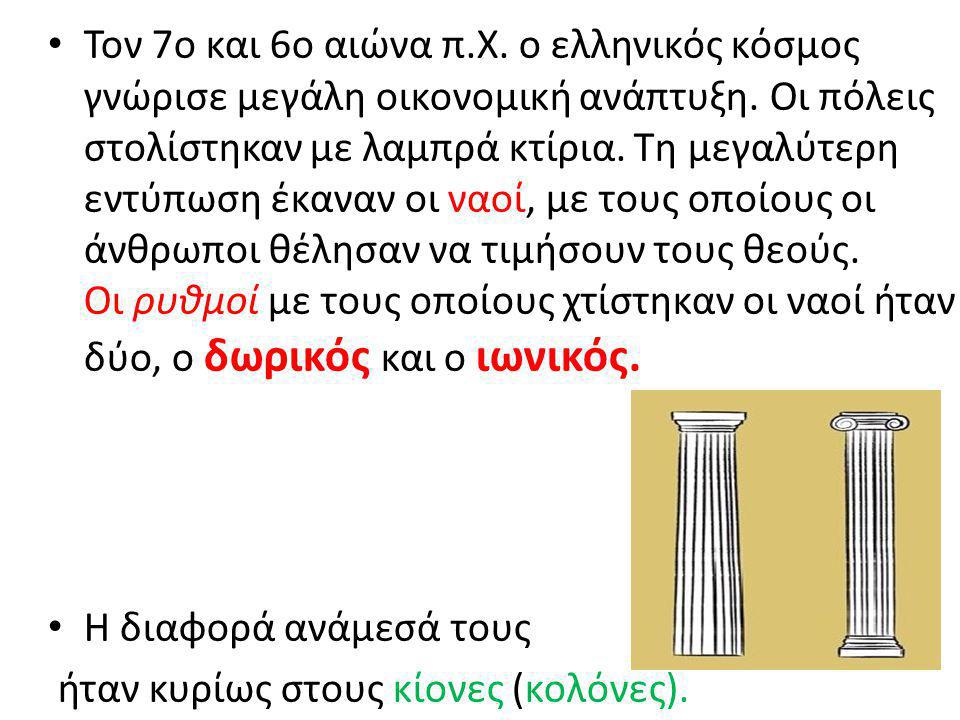Τον 7ο και 6ο αιώνα π.Χ. ο ελληνικός κόσµος γνώρισε µεγάλη οικονοµική ανάπτυξη. Oι πόλεις στολίστηκαν µε λαµπρά κτίρια. Τη µεγαλύτερη εντύπωση έκαναν οι ναοί, µε τους οποίους οι άνθρωποι θέλησαν να τιµήσουν τους θεούς. Oι ρυθµοί µε τους οποίους χτίστηκαν οι ναοί ήταν δύο, ο δωρικός και ο ιωνικός.