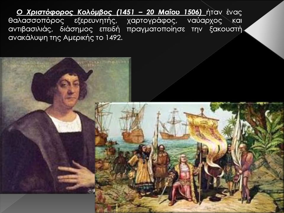 Ο Χριστόφορος Κολόμβος (1451 – 20 Μαΐου 1506) ήταν ένας θαλασσοπόρος εξερευνητής, χαρτογράφος, ναύαρχος και αντιβασιλιάς, διάσημος επειδή πραγματοποίησε την ξακουστή ανακάλυψη της Αμερικής το