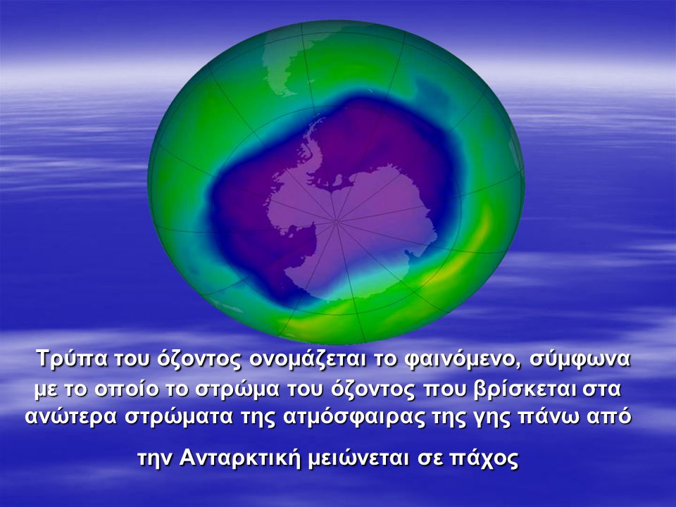 Τρύπα του όζοντος ονομάζεται το φαινόμενο, σύμφωνα με το οποίο το στρώμα του όζοντος που βρίσκεται στα ανώτερα στρώματα της ατμόσφαιρας της γης πάνω από την Ανταρκτική μειώνεται σε πάχος